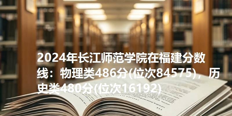 2024年长江师范学院在福建分数线：物理类486分(位次84575)，历史类480分(位次16192)