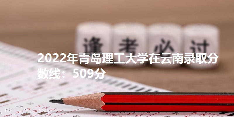 2022年青岛理工大学在云南录取分数线：509分