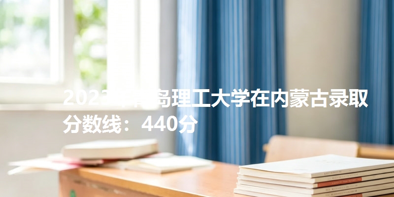 2023年青岛理工大学在内蒙古录取分数线：440分