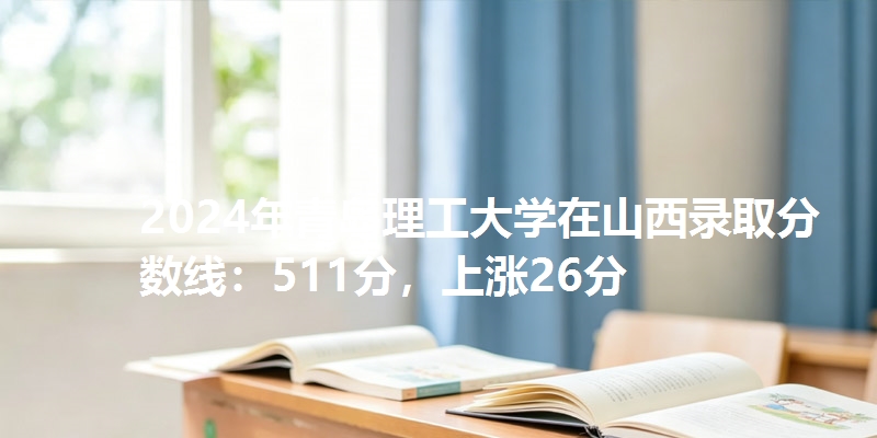 2024年青岛理工大学在山西录取分数线：511分，上涨26分