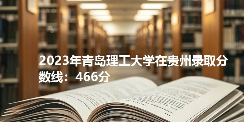 2023年青岛理工大学在贵州录取分数线：466分