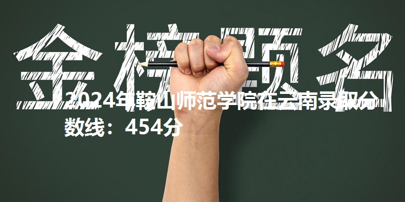 2024年鞍山师范学院在云南录取分数线：454分