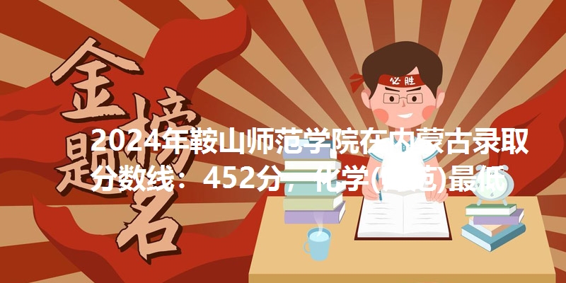 2024年鞍山师范学院在内蒙古录取分数线：452分，化学(师范)最低