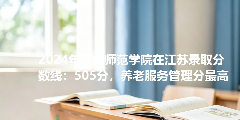 2024年鞍山师范学院在江苏录取分数线：505分，养老服务管理分最高