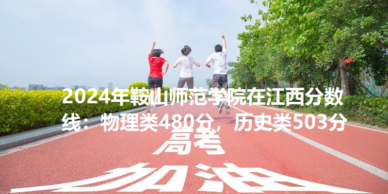 2024年鞍山师范学院在江西分数线：物理类480分，历史类503分