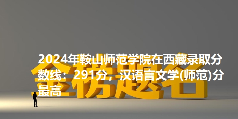 2024年鞍山师范学院在西藏录取分数线：291分，汉语言文学(师范)分最高