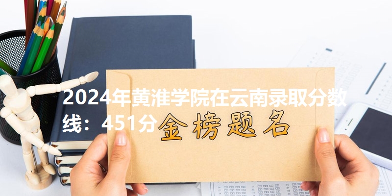 2024年黄淮学院在云南录取分数线：451分