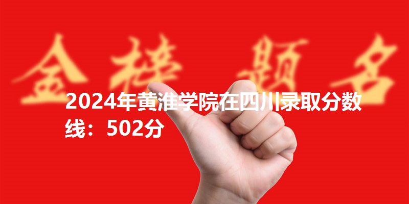 2024年黄淮学院在四川录取分数线：502分