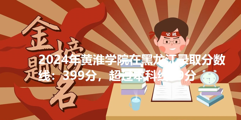 2024年黄淮学院在黑龙江录取分数线：399分，超过本科线39分