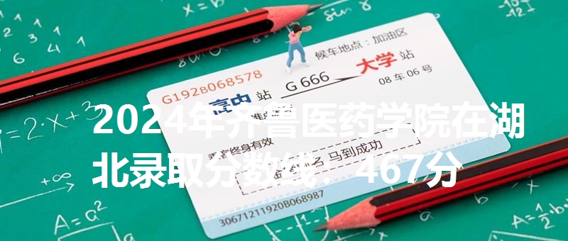 2024年齐鲁医药学院在湖北录取分数线：467分