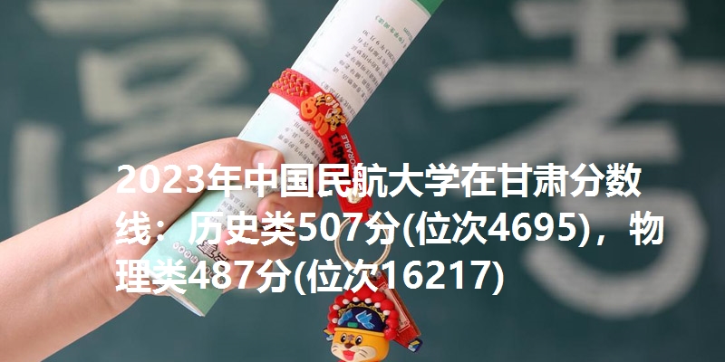2023年中国民航大学在甘肃分数线：历史类507分(位次4695)，物理类487分(位次16217)