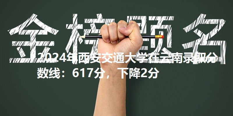 2024年西安交通大学在云南录取分数线：617分，下降2分