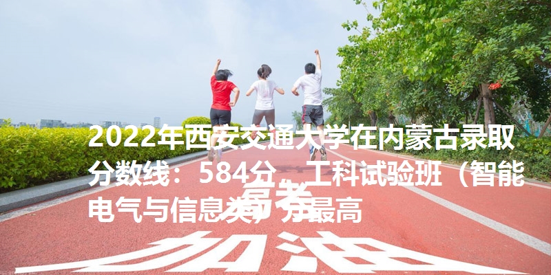 2022年西安交通大学在内蒙古录取分数线：584分，工科试验班（智能电气与信息类）分最高