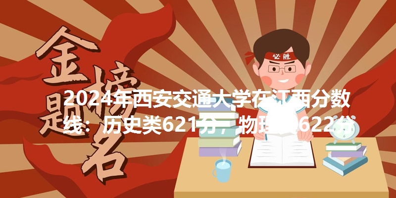2024年西安交通大学在江西分数线：历史类621分，物理类622分