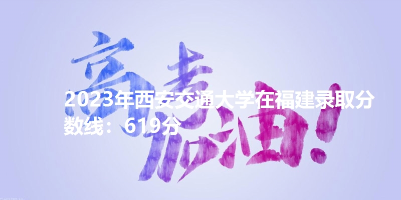 2023年西安交通大学在福建录取分数线：619分
