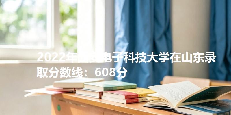 2022年西安电子科技大学在山东录取分数线：608分