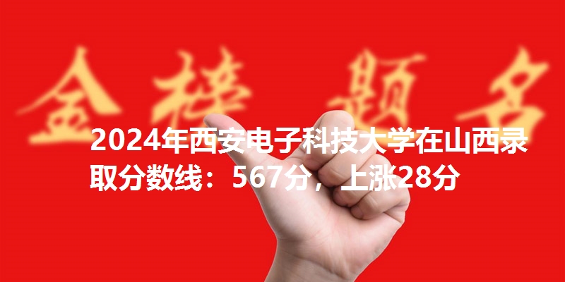 2024年西安电子科技大学在山西录取分数线：567分，上涨28分