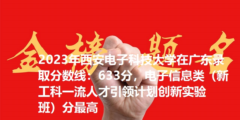 2023年西安电子科技大学在广东录取分数线：633分，电子信息类（新工科一流人才引领计划创新实验班）分最高