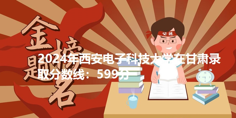 2024年西安电子科技大学在甘肃录取分数线：599分
