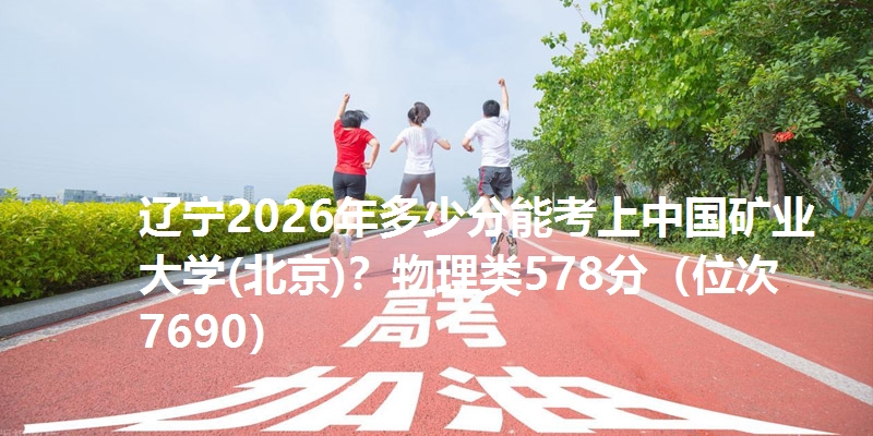 辽宁2026年多少分能考上中国矿业大学(北京)？物理类578分（位次7690）