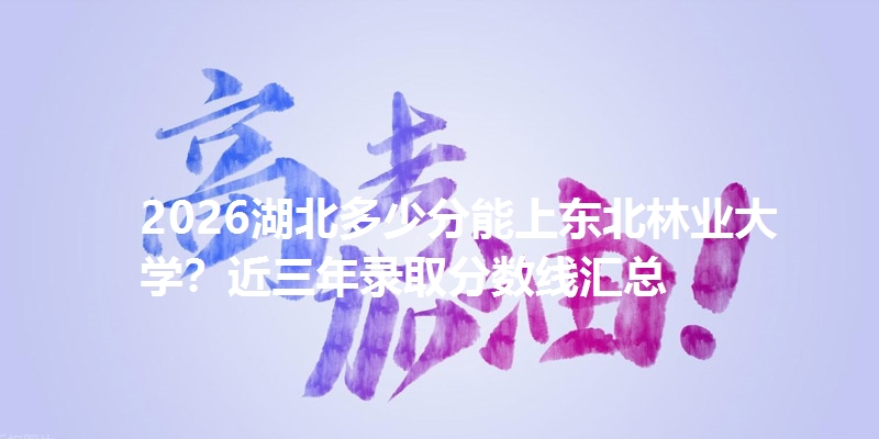 2026湖北多少分能上东北林业大学？近三年录取分数线汇总