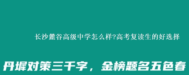 长沙麓谷高级中学怎么样?高考复读生的好选择