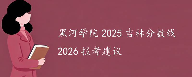 黑河学院2025高考吉林专业录取最低分数线