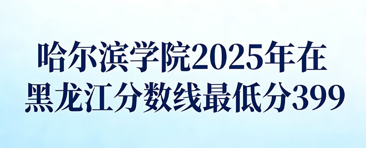 哈尔滨学院2025年在黑龙江分数线:最低分399 哈尔滨学院2025年在黑龙江分数线:最低分399