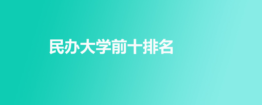 民办大学排名前十大学有哪些?附前20名分数线和热门专业