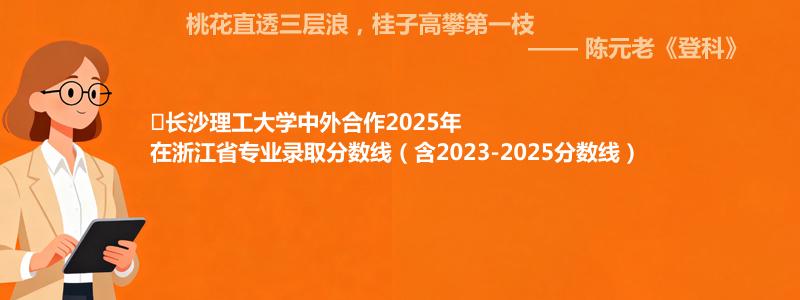 ﻿长沙理工大学中外合作2025年在浙江专业分数线和位次(含2023-2025历年)