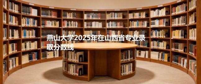 燕山大学2025在山西专业最低录取分 2026多少分能考上