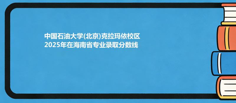 中国石油大学(北京)克拉玛依校2025在海南专业最低分汇总