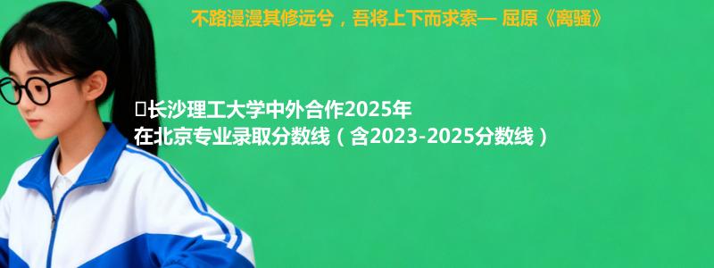 ﻿长沙理工大学中外合作2025年在北京专业分数线和位次(含2023-2025历年)