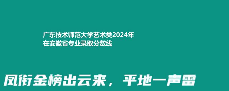 广东技术师范大学艺术类2024高考安徽省专业录取分数线