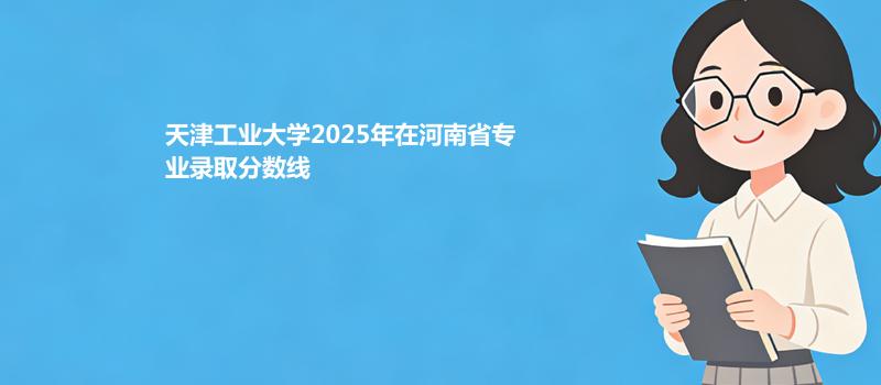 天津工业大学2025在河南分专业最低分和录取位次