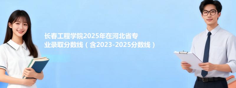 长春工程学院2025年在河北专业分数线和位次(含2023-2025历年)