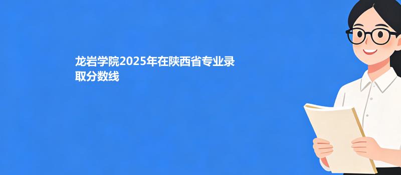 龙岩学院2025在陕西专业最低分 