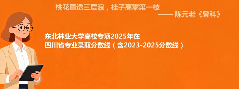 东北林业大学高校专项2025年在四川分数线和最低位次(含2023-2025历年)