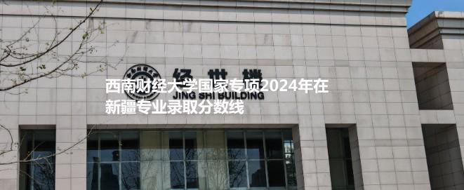 西南财经大学国家专项2024年在新疆专业录取分数线