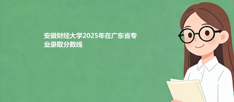 安徽财经大学2025在广东专业录取最低分 