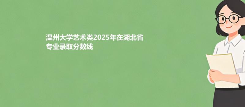 温州大学艺术类2025在湖北专业录取分数线