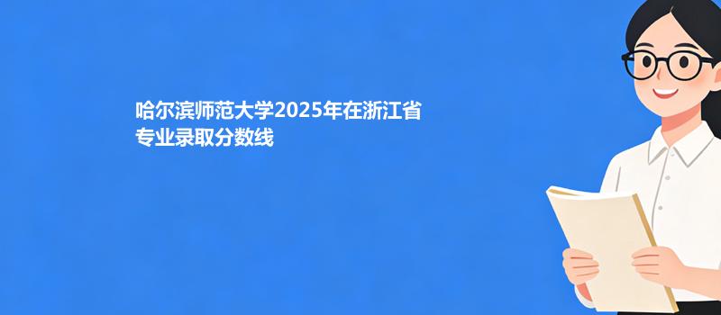 哈尔滨师范大学2025在浙江专业最低分及最低位次