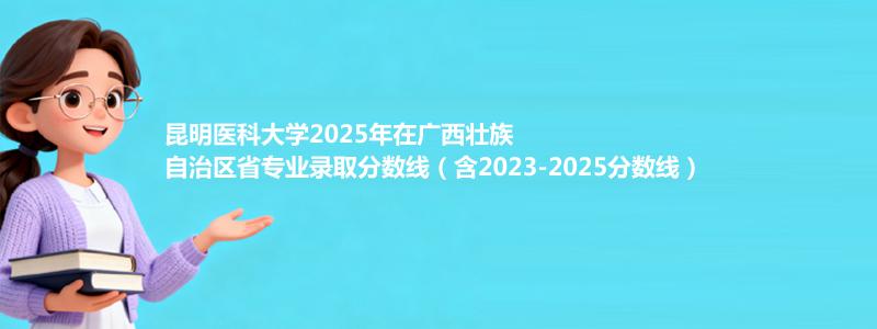 昆明医科大学2025年在广西壮族自治区专业录取分数线(含2023-2025历年)