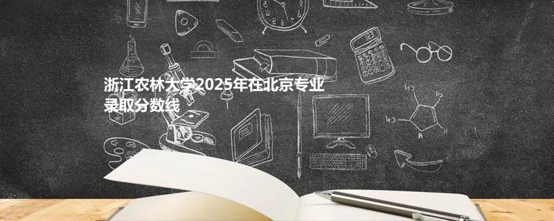 浙江农林大学2025在北京专业录取最低分一览