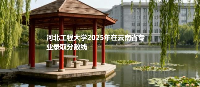 河北工程大学2025在云南专业录取最低分