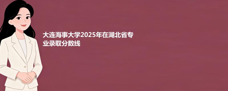 大连海事大学2025高考在湖北分专业录取最低分统计表
