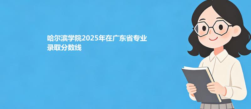 哈尔滨学院2025在广东专业录取最低分数