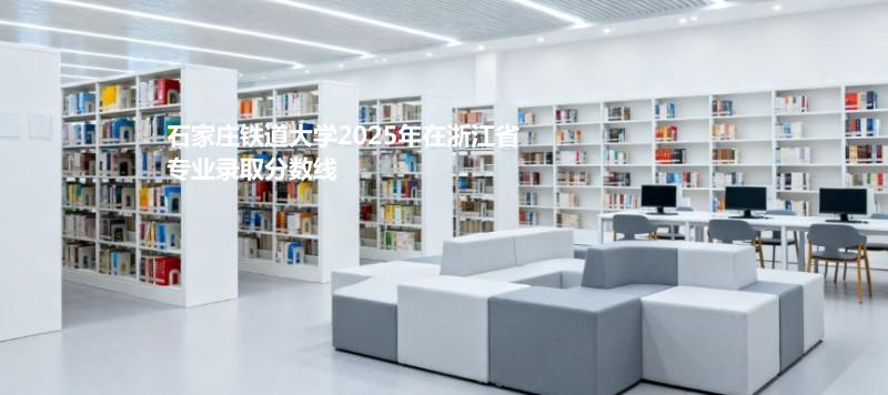 石家庄铁道大学2025在浙江专业最低分及最高分
