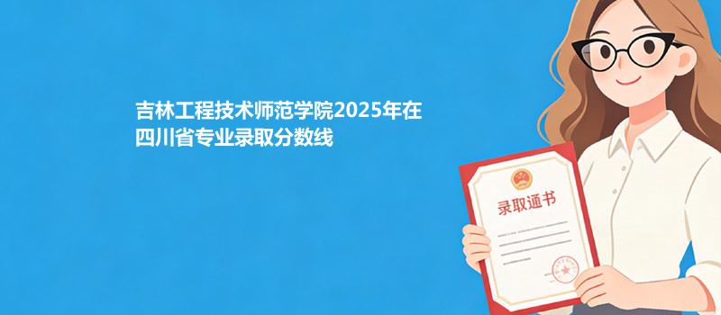 吉林工程技术师范学院2025在四川分数线