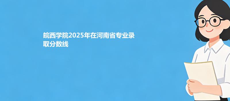 皖西学院2025在河南专业录取分数一览表